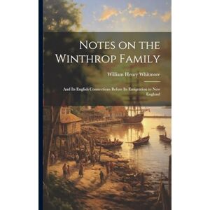 Whitmore, William Henry Notes on the Winthrop Family: And its English Connections Before its Emigration to New England Whitmore, William Henry Notes on the Winthrop Family: And its English Connections Before its Emigration to New England