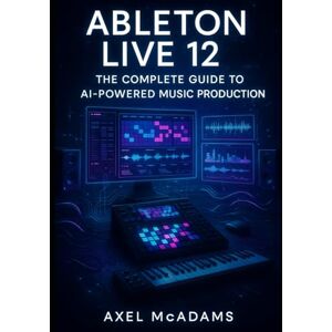 MCADAMS, AXEL ABLETON LIVE 12: THE COMPLETE GUIDE TO AI-POWERED MUSIC PRODUCTION: MASTER BEAT MAKING, MIXING, AND PERFORMANCE WITH STEM SEPARATION, MIDI TRANSFORMATIONS, AND WORKFLOW TOOLS MCADAMS, AXEL ABLETON LIVE 12: THE COMPLETE GUIDE TO AI-POWERED MUSIC PRODUCTION: MASTER BEAT MAKING, MIXING, AND PERFORMANCE WITH STEM SEPARATION, MIDI TRANSFORMATIONS, AND WORKFLOW TOOLS