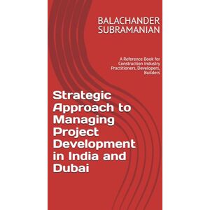 SUBRAMANIAN, BALACHANDER Strategic Approach to Managing Project Development in India and Dubai: A Reference Book for Construction Industry Practitioners, Developers, Builders SUBRAMANIAN, BALACHANDER Strategic Approach to Managing Project Development in India and Dubai: A Reference Book for Construction Industry Practitioners, Developers, Builders