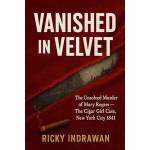 Indrawan, Ricky Vanished in Velvet: The Unsolved Murder of Mary Rogers, The Cigar Girl Case, New York City 1841 Indrawan, Ricky Vanished in Velvet: The Unsolved Murder of Mary Rogers, The Cigar Girl Case, New York City 1841