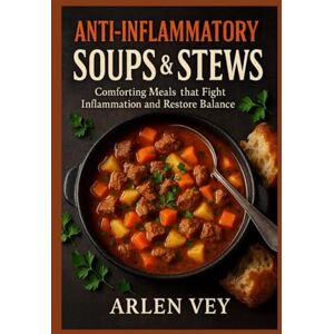 Vey, Arlen Anti-Inflammatory Soups & Stews: Comforting Meals that Fight Inflammation and Restore Balance (The Complete Anti-Inflammatory Cookbook) Vey, Arlen Anti-Inflammatory Soups & Stews: Comforting Meals that Fight Inflammation and Restore Balance (The Complete Anti-Inflammatory Cookbook)