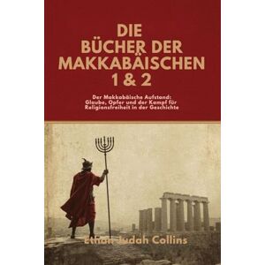 Collins, Ethan Judah DIE BÜCHER DER MAKKABÄISCHEN 1 & 2: Der Makkabäische Aufstand: Glaube, Opfer und der Kampf für Religionsfreiheit in der Geschichte Collins, Ethan Judah DIE BÜCHER DER MAKKABÄISCHEN 1 & 2: Der Makkabäische Aufstand: Glaube, Opfer und der Kampf für Religionsfreiheit in der Geschichte