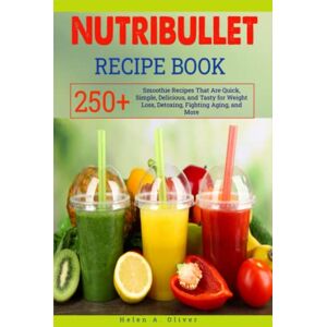 Oliver, Helen A. Nutribullet Recipe Book: 250+ Smoothie Recipes That Are Quick, Simple, Delicious, and Tasty for Weight Loss, Detoxing, Fighting Aging, and More Oliver, Helen A. Nutribullet Recipe Book: 250+ Smoothie Recipes That Are Quick, Simple, Delicious, and Tasty for Weight Loss, Detoxing, Fighting Aging, and More