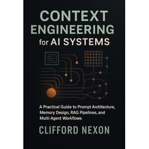 Nexon, Clifford Context Engineering for AI Systems: A Practical Guide to Prompt Architecture, Memory Design, RAG Pipelines, and Multi-Agent Workflows Using Modern LLM Frameworks Nexon, Clifford Context Engineering for AI Systems: A Practical Guide to Prompt Architecture, Memory Design, RAG Pipelines, and Multi-Agent Workflows Using Modern LLM Frameworks