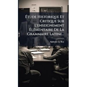 Roy, Alphonse Le Étude Historique Et Critique Sur L'enseignement ÉlÃ(c)mentaire De La Grammaire Latine... Roy, Alphonse Le Étude Historique Et Critique Sur L'enseignement ÉlÃ(c)mentaire De La Grammaire Latine...