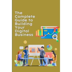 Si, VP The Complete Guide to Building Your Digital Business: From Zero to Success: A Simple Step-by-Step Plan Si, VP The Complete Guide to Building Your Digital Business: From Zero to Success: A Simple Step-by-Step Plan