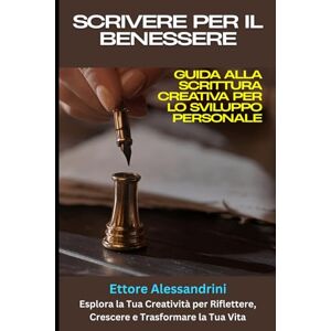 Alessandrini, Ettore Scrivere per il Benessere: Guida alla Scrittura Creativa per lo Sviluppo Personale: Esplora la Tua Creatività per Riflettere, Crescere e Trasformare la Tua Vita Alessandrini, Ettore Scrivere per il Benessere: Guida alla Scrittura Creativa per lo Sviluppo Personale: Esplora la Tua Creatività per Riflettere, Crescere e Trasformare la Tua Vita