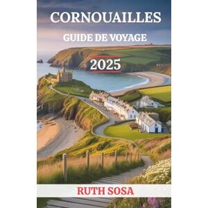Sosa, Ruth Cornouailles Guide de voyage 2025: Vivez des vacances touristiques fantastiques avec des attractions secondaires inoubliables sur la côte sud-ouest de l'Angleterre Sosa, Ruth Cornouailles Guide de voyage 2025: Vivez des vacances touristiques fantastiques avec des attractions secondaires inoubliables sur la côte sud-ouest de l'Angleterre