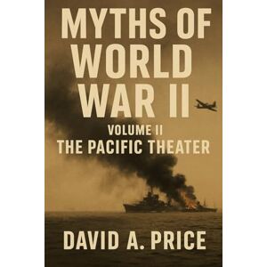 Price, David A. Myths of World War II Volume 2: The Pacific Theater (American Myths Series 2: American Wars) Price, David A. Myths of World War II Volume 2: The Pacific Theater (American Myths Series 2: American Wars)