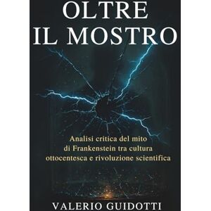 Guidotti, Valerio Oltre il mostro: Analisi critica del mito di Frankenstein tra cultura ottocentesca e rivoluzione scientifica Guidotti, Valerio Oltre il mostro: Analisi critica del mito di Frankenstein tra cultura ottocentesca e rivoluzione scientifica