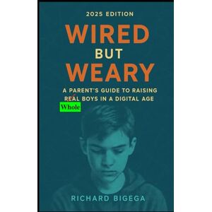 BIGEGA, RICHARD Wired but Weary: A Parent’s Guide to Raising Whole Boys in a Digital Age BIGEGA, RICHARD Wired but Weary: A Parent’s Guide to Raising Whole Boys in a Digital Age