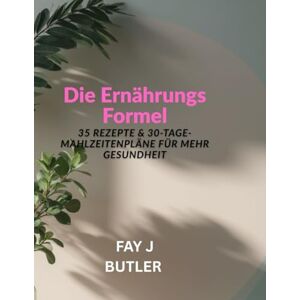 BUTLER, FAY J Die Ernährungs Formel: 35 Rezepte & 30-Tage-Mahlzeitenpläne für mehr Gesundheit BUTLER, FAY J Die Ernährungs Formel: 35 Rezepte & 30-Tage-Mahlzeitenpläne für mehr Gesundheit