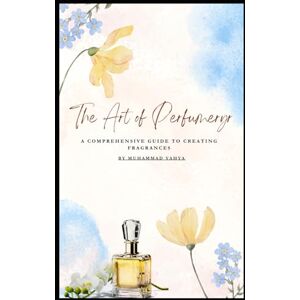 Yahya, Mr. Muhammad The Art of Perfumery: A Comprehensive Guide to Creating Fragrances Yahya, Mr. Muhammad The Art of Perfumery: A Comprehensive Guide to Creating Fragrances