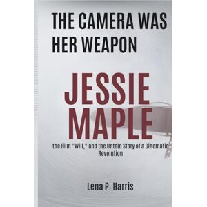 Harris, Lena P. THE CAMERA WAS HER WEAPON: JESSIE MAPLE, the Film "Will," and the Untold Story of a Cinematic Revolution Harris, Lena P. THE CAMERA WAS HER WEAPON: JESSIE MAPLE, the Film "Will," and the Untold Story of a Cinematic Revolution