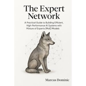 Dominic, Marcus The Expert Network: A Practical Guide to Building Efficient, High-Performance AI Systems with Mixture of Experts (MoE) Models Dominic, Marcus The Expert Network: A Practical Guide to Building Efficient, High-Performance AI Systems with Mixture of Experts (MoE) Models