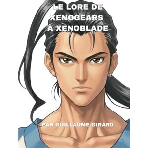 Girard, Guillaume Le Lore de Xenogears à Xenoblade Girard, Guillaume Le Lore de Xenogears à Xenoblade