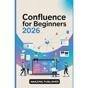 PUBLISHER, AMAZING Confluence for Beginners 2026: A Step-by-Step Guide to Creating Dynamic Pages, Managing Projects, and Unlocking Team Productivity PUBLISHER, AMAZING Confluence for Beginners 2026: A Step-by-Step Guide to Creating Dynamic Pages, Managing Projects, and Unlocking Team Productivity