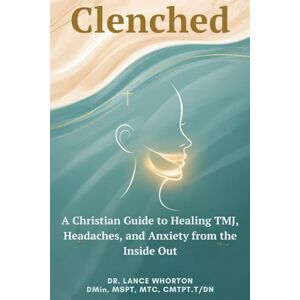 Whorton, DMin, MSPT, MTC, CMTPT/DN, Rev. Dr. Lance Clenched: A Christian Guide to Healing TMJ, Headaches, and Anxiety from the Inside Out Whorton, DMin, MSPT, MTC, CMTPT/DN, Rev. Dr. Lance Clenched: A Christian Guide to Healing TMJ, Headaches, and Anxiety from the Inside Out
