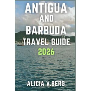 V. Berg, Alicia ANTIGUA AND BARBUDA TRAVEL GUIDE 2026: Discover Sun-Soaked Beaches, Colonial Charm, and Local Secrets V. Berg, Alicia ANTIGUA AND BARBUDA TRAVEL GUIDE 2026: Discover Sun-Soaked Beaches, Colonial Charm, and Local Secrets