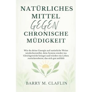 M. Claflin, Barry NATÜRLICHES MITTEL GEGEN CHRONISCHE MÜDIGKEIT: Wie du deine Energie auf natürliche Weise wiederherstellst, dein System wieder ins Gleichgewicht bringst und wieder ein Leben zurückeroberst, das sich M. Claflin, Barry NATÜRLICHES MITTEL GEGEN CHRONISCHE MÜDIGKEIT: Wie du deine Energie auf natürliche Weise wiederherstellst, dein System wieder ins Gleichgewicht bringst und wieder ein Leben zurückeroberst, das sich