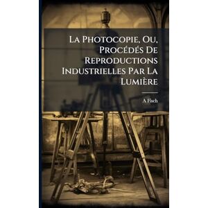 Fisch, A La Photocopie, Ou, ProcÃ(c)dÃ(c)s De Reproductions Industrielles Par La Lumière Fisch, A La Photocopie, Ou, ProcÃ(c)dÃ(c)s De Reproductions Industrielles Par La Lumière