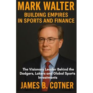 B. Cotner, James MARK WALTER: BUILDING EMPIRES IN SPORTS AND FINANCE: The Visionary Leader Behind the Dodgers, Lakers and Global Sports Investments B. Cotner, James MARK WALTER: BUILDING EMPIRES IN SPORTS AND FINANCE: The Visionary Leader Behind the Dodgers, Lakers and Global Sports Investments