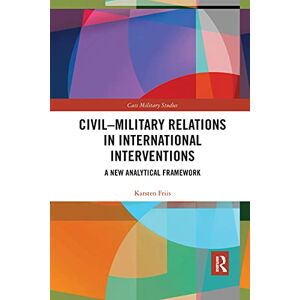 Friis, Karsten Civil-Military Relations in International Interventions: A New Analytical Framework (Cass Military Studies) Friis, Karsten Civil-Military Relations in International Interventions: A New Analytical Framework (Cass Military Studies)