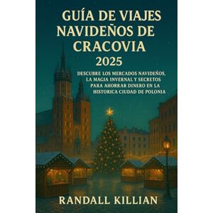 Killian, Randall Guía de viajes navideños de Cracovia 2025: Descubre los mercados navideños, la magia invernal y secretos para ahorrar dinero en la histórica ciudad de Polonia Killian, Randall Guía de viajes navideños de Cracovia 2025: Descubre los mercados navideños, la magia invernal y secretos para ahorrar dinero en la histórica ciudad de Polonia