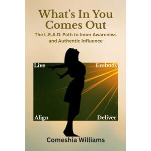 Williams, Comeshia What's In You Comes Out: The L.E.A.D. Path: A Mindful Leadership Guide to Inner Awareness and Authentic Influence Williams, Comeshia What's In You Comes Out: The L.E.A.D. Path: A Mindful Leadership Guide to Inner Awareness and Authentic Influence