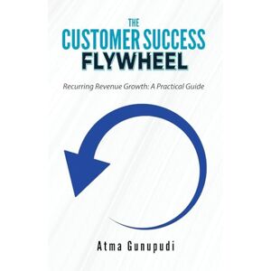 Gunupudi, Atma The Customer Success Flywheel: Recurring Revenue Growth: A Practical Guide Gunupudi, Atma The Customer Success Flywheel: Recurring Revenue Growth: A Practical Guide