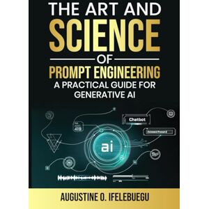 Ifelebuegu, Prof Augustine O The Art and Science of Prompt Engineering: A Practical Guide for Generative AI Ifelebuegu, Prof Augustine O The Art and Science of Prompt Engineering: A Practical Guide for Generative AI