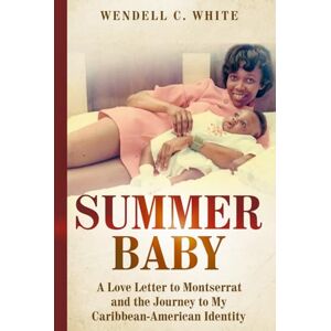 White, Mr. Wendell C Summer Baby: A Love Letter to Montserrat and the Journey to My Caribbean-American Identity White, Mr. Wendell C Summer Baby: A Love Letter to Montserrat and the Journey to My Caribbean-American Identity