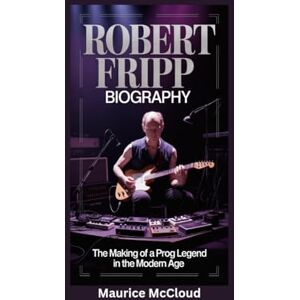 McCloud, Maurice ROBERT FRIPP BIOGRAPHY: The Making of a Prog Legend in the Modern Age McCloud, Maurice ROBERT FRIPP BIOGRAPHY: The Making of a Prog Legend in the Modern Age