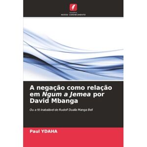YDAHA, Paul A negação como relação em Ngum a Jemea por David Mbanga: Ou a fé inabalável de Rudolf Dualla Manga Bell YDAHA, Paul A negação como relação em Ngum a Jemea por David Mbanga: Ou a fé inabalável de Rudolf Dualla Manga Bell