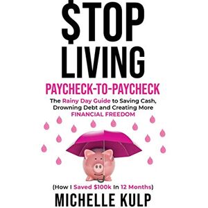 Kulp, Michelle Stop Living Paycheck-to-Paycheck: The Rainy Day Guide to Saving Cash, Drowning Debt and Creating More Financial Freedom (How I Saved $100k in 12 Months) Kulp, Michelle Stop Living Paycheck-to-Paycheck: The Rainy Day Guide to Saving Cash, Drowning Debt and Creating More Financial Freedom (How I Saved $100k in 12 Months)