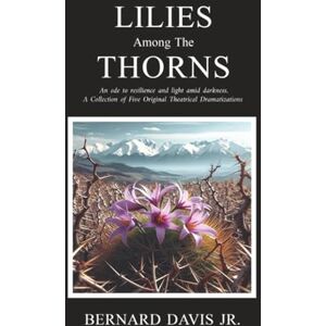 Davis Jr., Bernard Lilies Among The Thorns: An ode to resilience and light amid darkness. A Collection of Five Original Theatrical Dramatizations Davis Jr., Bernard Lilies Among The Thorns: An ode to resilience and light amid darkness. A Collection of Five Original Theatrical Dramatizations