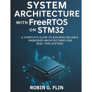 Flin, Robin G. System Architecture with FreeRTOS on STM32: A Complete Guide to Building Reliable Embedded Architectures for Real-Time Systems (digital library for beginners to experts): 2 Flin, Robin G. System Architecture with FreeRTOS on STM32: A Complete Guide to Building Reliable Embedded Architectures for Real-Time Systems (digital library for beginners to experts): 2