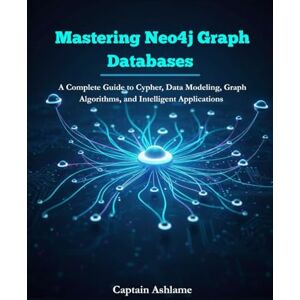 Ashlame, Captain Mastering Neo4j Graph Databases: A Complete Guide to Cypher, Data Modeling, Graph Algorithms, and Intelligent Applications. Ashlame, Captain Mastering Neo4j Graph Databases: A Complete Guide to Cypher, Data Modeling, Graph Algorithms, and Intelligent Applications.