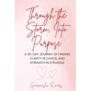 Rivers, Georneisha Through the Storm, Into Purpose: A 30-Day Journey of Finding Clarity in Chaos, And Strength in Struggle Rivers, Georneisha Through the Storm, Into Purpose: A 30-Day Journey of Finding Clarity in Chaos, And Strength in Struggle