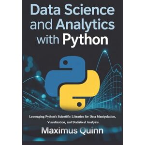Quinn, Maximus Data Science and Analytics with Python: Leveraging Python's Scientific Libraries for Data Manipulation, Visualization, and Statistical Analysis Quinn, Maximus Data Science and Analytics with Python: Leveraging Python's Scientific Libraries for Data Manipulation, Visualization, and Statistical Analysis