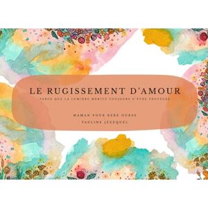 JÉZÉQUEL, PAULINE Le Rugissement d'amour: Parce que la lumière mérite toujours d'être protégée JÉZÉQUEL, PAULINE Le Rugissement d'amour: Parce que la lumière mérite toujours d'être protégée