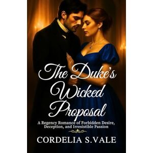 Vale, Cordelia S. The Duke’s Wicked Proposal: A Regency Romance of Forbidden Desire, Deception, and Irresistible Passion Vale, Cordelia S. The Duke’s Wicked Proposal: A Regency Romance of Forbidden Desire, Deception, and Irresistible Passion