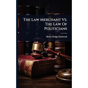 Estabrook, Henry Dodge The Law Merchant Vs. The Law Of Politicians Estabrook, Henry Dodge The Law Merchant Vs. The Law Of Politicians