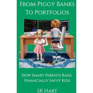 Hart, SK FROM PIGGY BANKS TO PORTFOLIOS: HOW SMART PARENTS RAISE FINANCIALLY SAVVY KIDS Hart, SK FROM PIGGY BANKS TO PORTFOLIOS: HOW SMART PARENTS RAISE FINANCIALLY SAVVY KIDS
