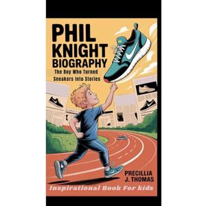 J. Thomas, Precillia PHIL KNIGHT BIOGRAPHY: The Boy Who Turned Sneakers Into Stories (Inspirational Book For Kids) J. Thomas, Precillia PHIL KNIGHT BIOGRAPHY: The Boy Who Turned Sneakers Into Stories (Inspirational Book For Kids)