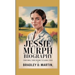 D. Martin, Bradley JESSIE MURPH BIOGRAPHY: From Small Town Dreams to Global Stage D. Martin, Bradley JESSIE MURPH BIOGRAPHY: From Small Town Dreams to Global Stage