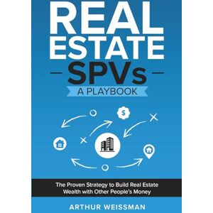 Weissman, Arthur Real Estate SPVs: A Playbook: The Proven Strategy to Build Real Estate Wealth with Other People's Money Weissman, Arthur Real Estate SPVs: A Playbook: The Proven Strategy to Build Real Estate Wealth with Other People's Money