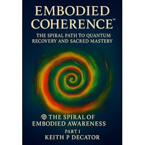 Decator, Keith P Embodied Coherence: The Spiral Path to Quantum Recovery and Sacred Mastery Part I (Embodied Coherence Series) Decator, Keith P Embodied Coherence: The Spiral Path to Quantum Recovery and Sacred Mastery Part I (Embodied Coherence Series)