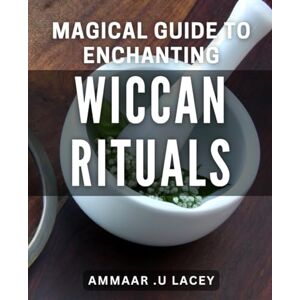 U Lacey, Ammaar Magical Guide to Enchanting Wiccan Rituals: Unlocking the Secrets of Powerful and Mystical Wicca Spells U Lacey, Ammaar Magical Guide to Enchanting Wiccan Rituals: Unlocking the Secrets of Powerful and Mystical Wicca Spells