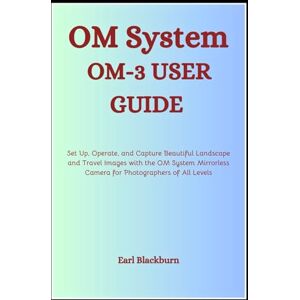Blackburn, Earl OM System OM-3 USER GUIDE: Set Up, Operate, and Capture Beautiful Landscape and Travel Images with the OM System Mirrorless Camera for Photographers of All Levels Blackburn, Earl OM System OM-3 USER GUIDE: Set Up, Operate, and Capture Beautiful Landscape and Travel Images with the OM System Mirrorless Camera for Photographers of All Levels